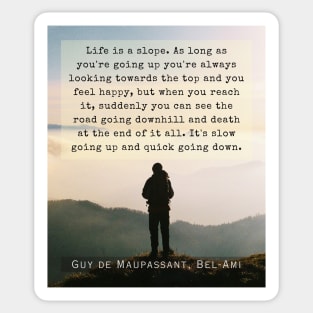 Guy de Maupassant quote: Life is a slope. As long as you're going up, you're always looking towards the top and you feel happy,  but when you reach it... Sticker